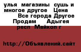 улья, магазины, сушь и многое другое › Цена ­ 2 700 - Все города Другое » Продам   . Адыгея респ.,Майкоп г.